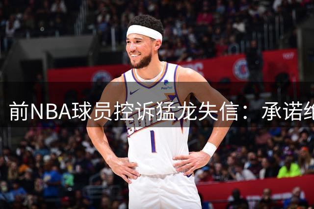 前NBA球员控诉猛龙失信：承诺绝不交易却次日变卦