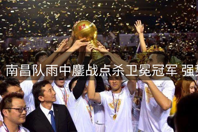 南昌队雨中鏖战点杀卫冕冠军 强势挺进赣超四强