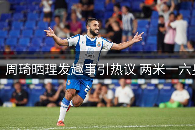 周琦晒理发趣事引热议 两米一六身高成亮点