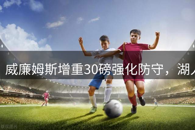 威廉姆斯增重30磅强化防守，湖人阵容再添新力量