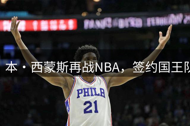 本·西蒙斯再战NBA，签约国王队开启新篇章