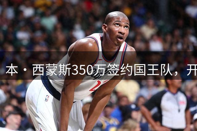 本·西蒙斯350万签约国王队，开启NBA救赎之路