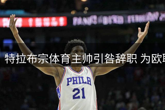 特拉布宗体育主帅引咎辞职 为欧联惨败承担全责