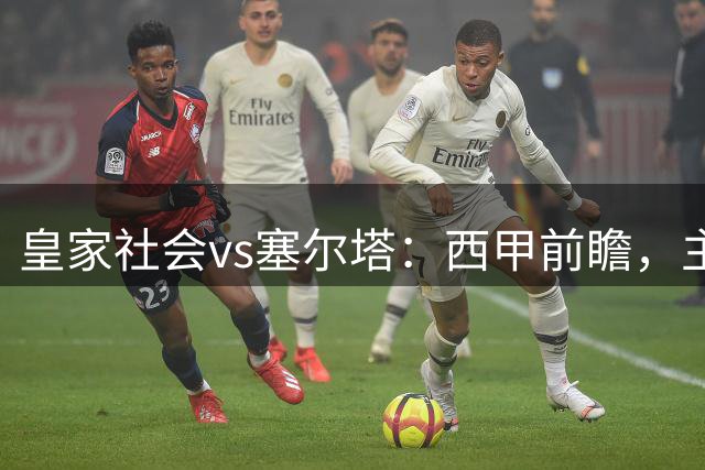 皇家社会vs塞尔塔：西甲前瞻，主场能否止住颓势？